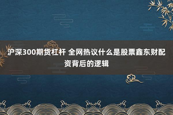 沪深300期货杠杆 全网热议什么是股票鑫东财配资背后的逻辑