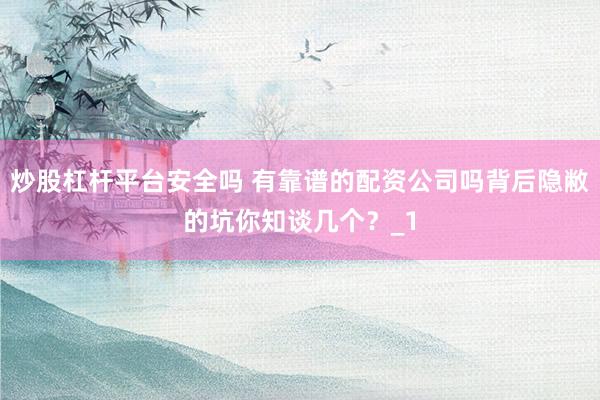 炒股杠杆平台安全吗 有靠谱的配资公司吗背后隐敝的坑你知谈几个？_1