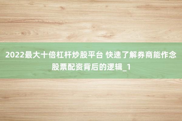 2022最大十倍杠杆炒股平台 快速了解券商能作念股票配资背后的逻辑_1