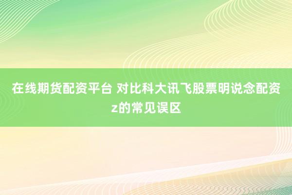 在线期货配资平台 对比科大讯飞股票明说念配资z的常见误区