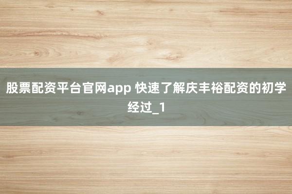 股票配资平台官网app 快速了解庆丰裕配资的初学经过_1