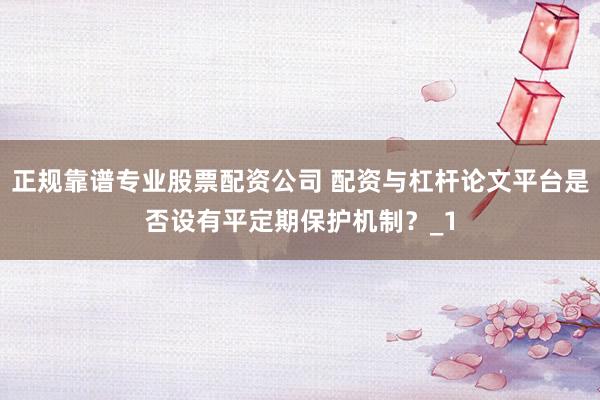 正规靠谱专业股票配资公司 配资与杠杆论文平台是否设有平定期保护机制?_1