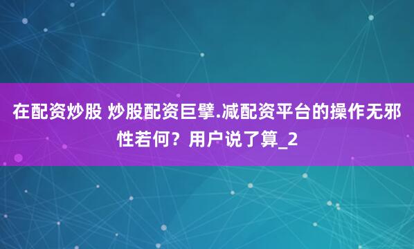 在配资炒股 炒股配资巨擘.减配资平台的操作无邪性若何?用户说了算_2