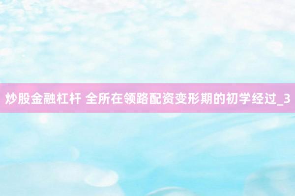 炒股金融杠杆 全所在领路配资变形期的初学经过_3