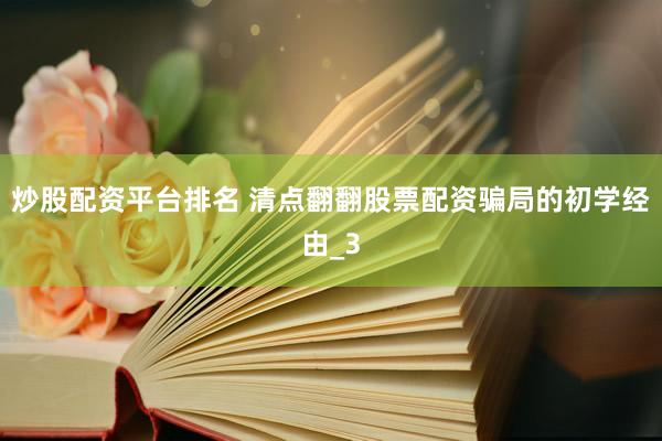 炒股配资平台排名 清点翻翻股票配资骗局的初学经由_3