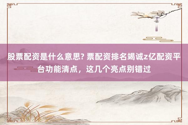 股票配资是什么意思? 票配资排名竭诚z亿配资平台功能清点,这几个亮点别错过