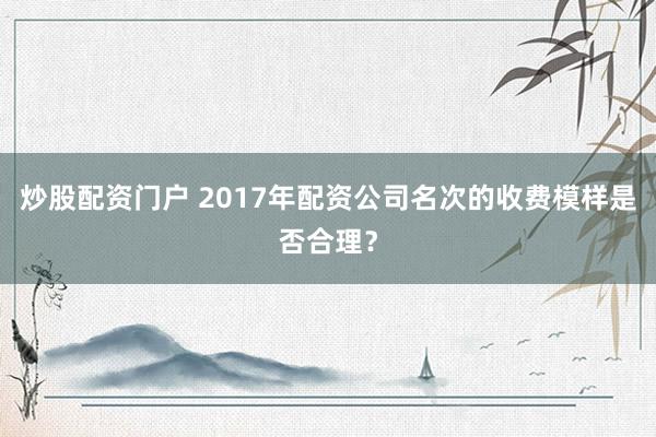 炒股配资门户 2017年配资公司名次的收费模样是否合理?