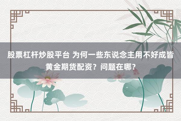 股票杠杆炒股平台 为何一些东说念主用不好成皆黄金期货配资?问题在哪?