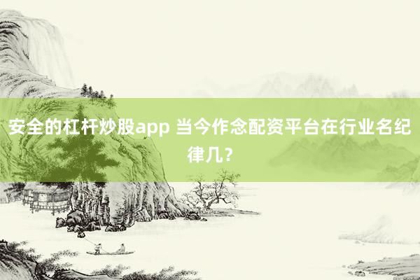 安全的杠杆炒股app 当今作念配资平台在行业名纪律几?