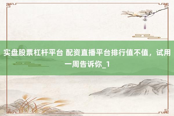 实盘股票杠杆平台 配资直播平台排行值不值,试用一周告诉你_1