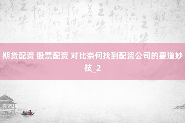 期货配资 股票配资 对比奈何找到配资公司的要道妙技_2