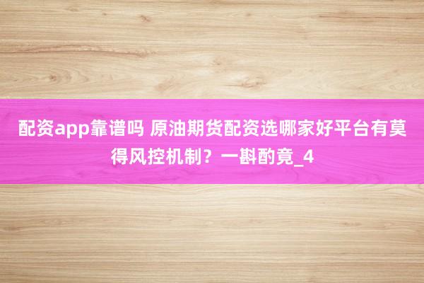 配资app靠谱吗 原油期货配资选哪家好平台有莫得风控机制？一斟酌竟_4