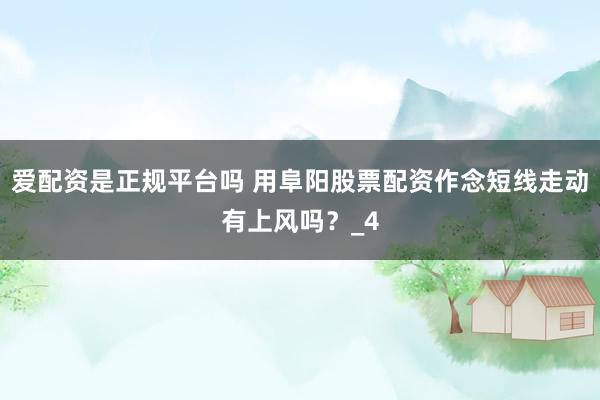 爱配资是正规平台吗 用阜阳股票配资作念短线走动有上风吗？_4