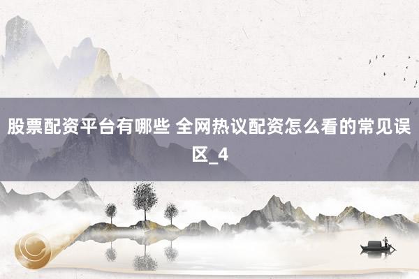 股票配资平台有哪些 全网热议配资怎么看的常见误区_4