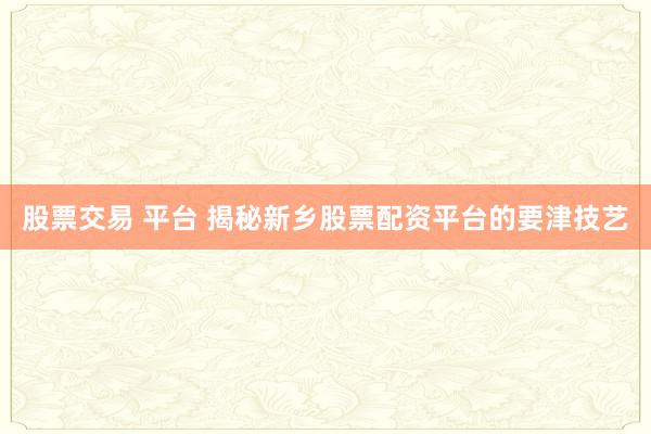 股票交易 平台 揭秘新乡股票配资平台的要津技艺