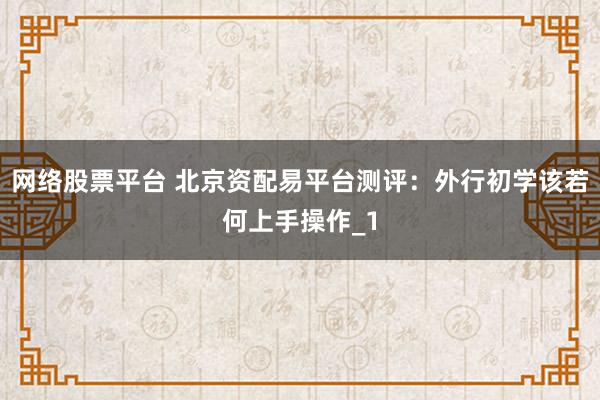 网络股票平台 北京资配易平台测评：外行初学该若何上手操作_1