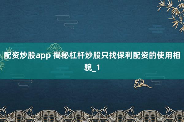 配资炒股app 揭秘杠杆炒股只找保利配资的使用相貌_1