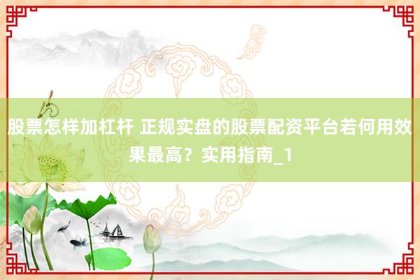 股票怎样加杠杆 正规实盘的股票配资平台若何用效果最高？实用指南_1