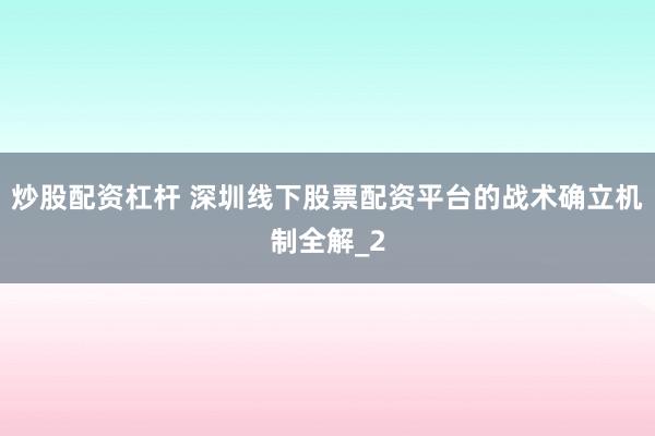炒股配资杠杆 深圳线下股票配资平台的战术确立机制全解_2