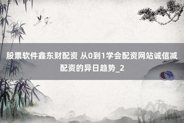 股票软件鑫东财配资 从0到1学会配资网站诚信减配资的异日趋势_2