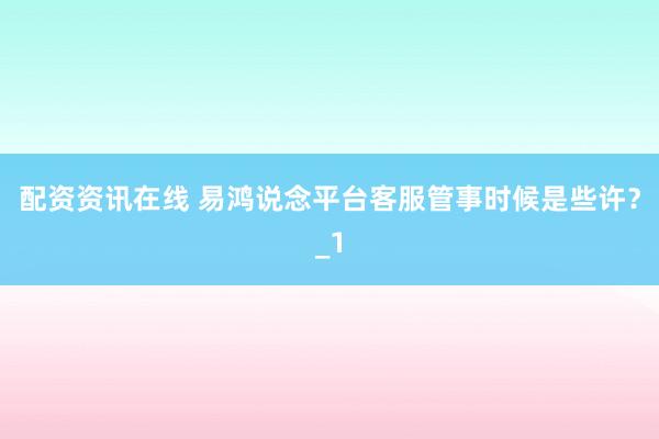 配资资讯在线 易鸿说念平台客服管事时候是些许？_1