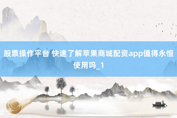 股票操作平台 快速了解苹果商城配资app值得永恒使用吗_1