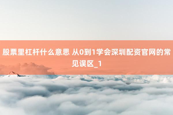 股票里杠杆什么意思 从0到1学会深圳配资官网的常见误区_1