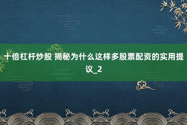 十倍杠杆炒股 揭秘为什么这样多股票配资的实用提议_2