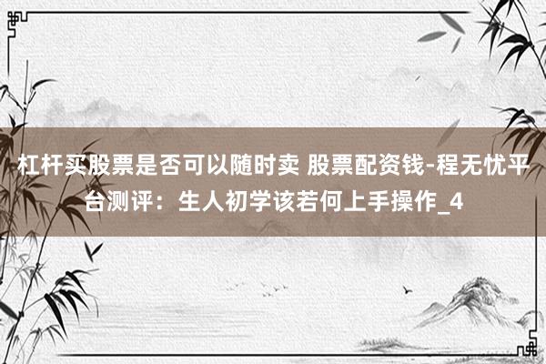 杠杆买股票是否可以随时卖 股票配资钱-程无忧平台测评：生人初学该若何上手操作_4
