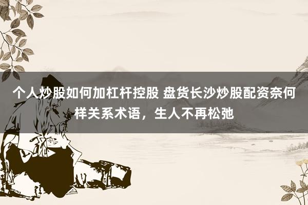 个人炒股如何加杠杆控股 盘货长沙炒股配资奈何样关系术语，生人不再松弛