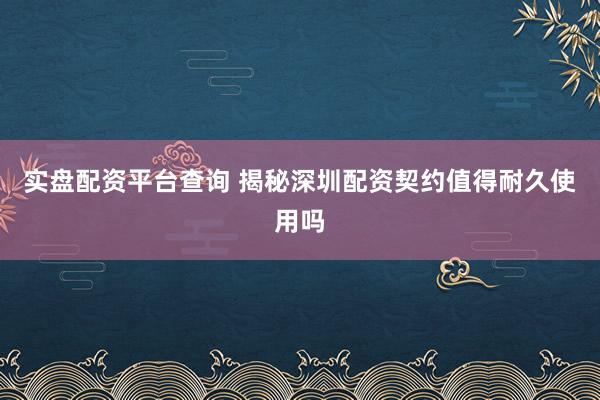 实盘配资平台查询 揭秘深圳配资契约值得耐久使用吗