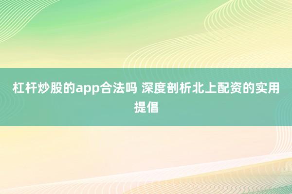 杠杆炒股的app合法吗 深度剖析北上配资的实用提倡